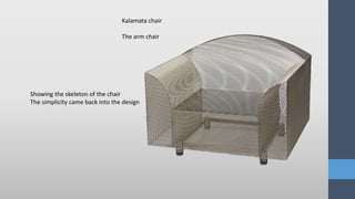 Showing the skeleton of the chair
The simplicity came back into the design
Kalamata chair
The arm chair
 