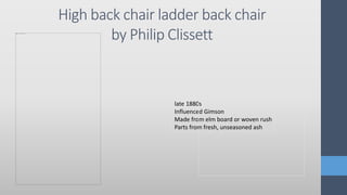 High back chair ladder back chair
by Philip Clissett
late 1880s
Influenced Gimson
Made from elm board or woven rush
Parts from fresh, unseasoned ash
 