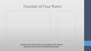 Fountain of Four Rivers
located in Piazza Navona, the ancient stadium of the Emperor
Domitian and the site of the Pamphilj family palace.
 