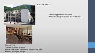 Casa del Fascio
Opened: 1936
Province: Province of Como
Architectural styles: Rationalism, International Style
Architect: Giuseppe Terragni
Interesting geometrical scheme
Allows the design to express the truthfulness
 