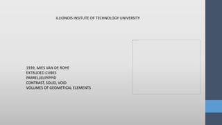 1939, MIES VAN DE ROHE
EXTRUDED CUBES
PARRELLELIPIPPID
CONTRAST, SOLID, VOID
VOLUMES OF GEOMETICAL ELEMENTS
ILLIONOIS INSITUTE OF TECHNOLOGY UNIVERSITY
 