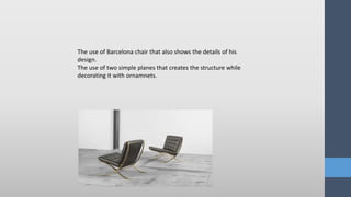 The use of Barcelona chair that also shows the details of his
design.
The use of two simple planes that creates the structure while
decorating it with ornamnets.
 