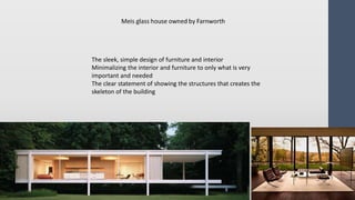 The sleek, simple design of furniture and interior
Minimalizing the interior and furniture to only what is very
important and needed
The clear statement of showing the structures that creates the
skeleton of the building
 