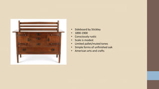 • Sideboard by Stickley
• 1890-1900
• Consciously rustic
• Scale is modest
• Limited pallet/muted tones
• Simple forms of unfinished oak
• American arts and crafts
 