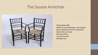 The Sussex Armchair
Philip Webb 1865
Based on rural prototype, most popular
piece made by morris firm ebonized
beech with rush seat
Romantic Piece
Curved Armchair
Ebony& Ivory
 
