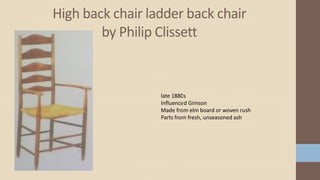 High back chair ladder back chair
by Philip Clissett
late 1880s
Influenced Gimson
Made from elm board or woven rush
Parts from fresh, unseasoned ash
 