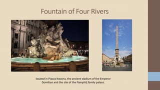 Fountain of Four Rivers
located in Piazza Navona, the ancient stadium of the Emperor
Domitian and the site of the Pamphilj family palace.
 