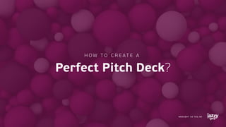 HOW TO C R EATE A
Perfect Pitch Deck?
BROUGHT TO YOU BY
 