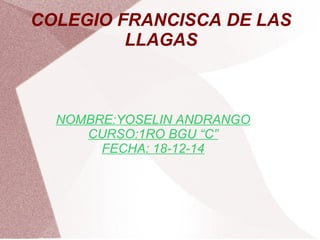 COLEGIO FRANCISCA DE LAS
LLAGAS
NOMBRE:YOSELIN ANDRANGO
CURSO:1RO BGU “C”
FECHA: 18-12-14
 