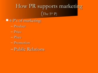 How PR supports marketing ( The 5 th  P) <ul><li>4 P’s of marketing: </li></ul><ul><ul><li>Product </li></ul></ul><ul><ul>...