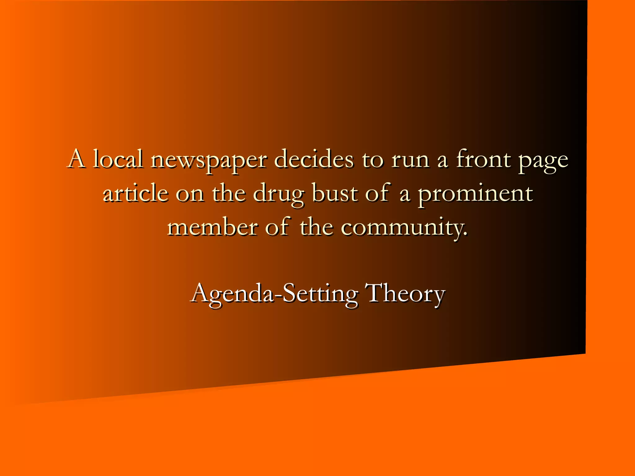 Agenda-Setting Theory A local newspaper decides to run a front page article on the drug bust of a prominent member of the community. 