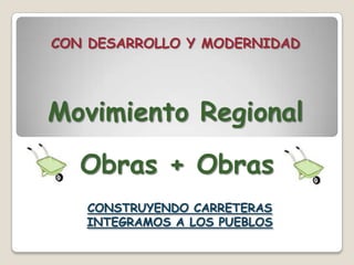 CON DESARROLLO Y MODERNIDAD Movimiento Regional Obras + Obras CONSTRUYENDO CARRETERAS INTEGRAMOS A LOS PUEBLOS  