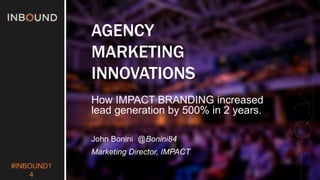 #INBOUND1 
4 
AGENCY 
MARKETING 
INNOVATIONS 
How IMPACT BRANDING increased 
lead generation by 500% in 2 years. 
John Bonini @Bonini84 
Marketing Director, IMPACT 
 