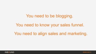 #INBOUND14 
You need to be blogging. 
You need to know your sales funnel. 
You need to align sales and marketing. 
 