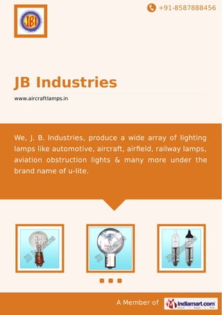 +91-8587888456

JB Industries
www.aircraftlamps.in

We, J. B. Industries, produce a wide array of lighting
lamps like automotive, aircraft, airﬁeld, railway lamps,
aviation obstruction lights & many more under the
brand name of u-lite.

A Member of

 