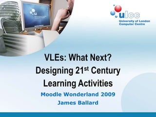VLEs: What Next?
Designing 21st Century
 Learning Activities
 Moodle Wonderland 2009
     James Ballard
 