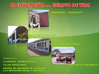 LA EDUCACIÓN … EJEMPLO DE VIDAPARKINSONIA - CIENEGUILLOMARIA REYNA DE LA PAZDULCE CORAZON DE MARIATAMBIEN EN:I.E AMAUTA – BARRIO LETICIAJOSE MATÍAS MANZANILLAI.E LAS CAPULLANASCENTRO DE RECURSOS DE ATENCIÓN A LA EDUCACION INICIAL Y PRIMARIA
