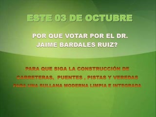 ESTE 03 DE OCTUBRE        POR QUE VOTAR POR EL DR.           JAIME BARDALES RUIZ?PARA QUE SIGA LA CONSTRUCCIÓN DE CARRETERAS,  PUENTES , PISTAS Y VEREDASPARA UNA SULLANA MODERNA LIMPIA E INTEGRADA