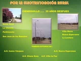 POR LA ELECTRIFICACIÓN RURALCIENEGUILLO …..  35 AÑOS DESPUESSanta RosaLa ChavelaVilla MaríaParkinsoniaNueva EsperanzaSan Juan de los RanchosLa LecheraTAMBIEN ESTAMOS EN :A.H. Isaías VásquezA.H. Nueva EsperanzaA.H. ElianeKarpA.H .Villa la Paz