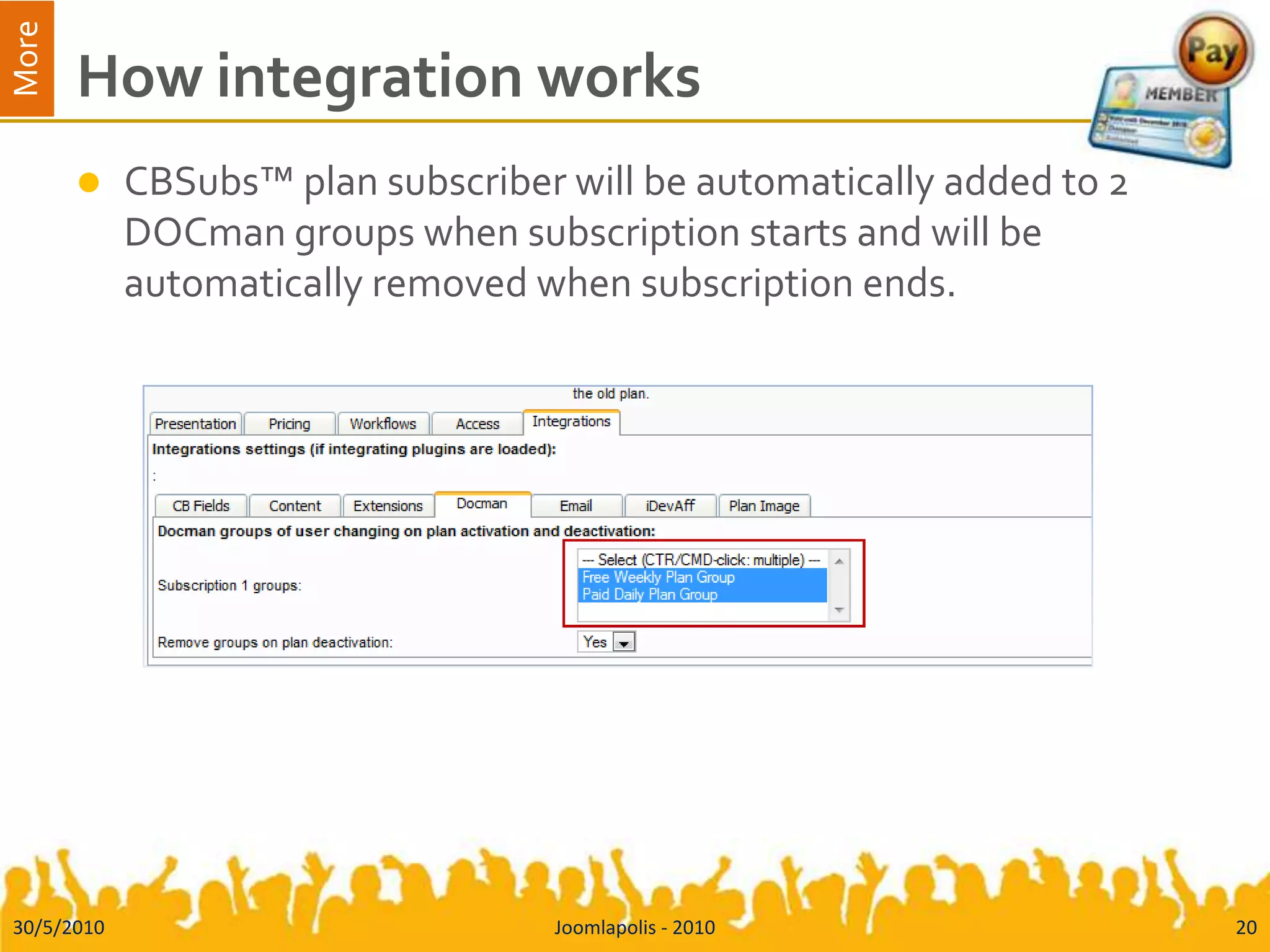 How integration worksCBSubs™ plan subscriber will be automatically added to 2 DOCman groups when subscription starts and will be automatically removed when subscription ends.30/5/2010Joomlapolis - 201020