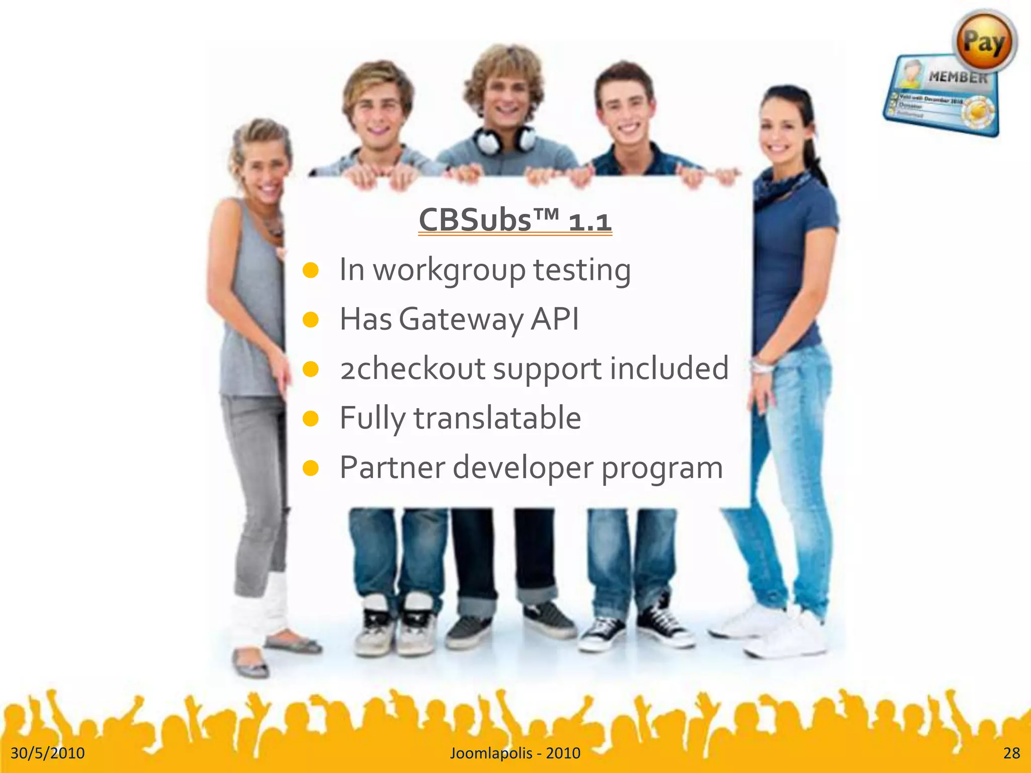CBSubs™ 1.1In workgroup testingHas Gateway API2checkout support includedFully translatablePartner developer program30/5/201028Joomlapolis - 2010