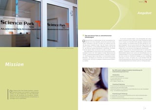 Mission




                                                                                                                                                                                                                             Angebot




                                                                                                      Über den Science Park zur unternehmerischen
                                                                                                      Selbständigkeit
                                                                                                                                                                                       Es soll nicht unerwähnt bleiben, dass die Biografien sehr erfolg-


                                                                                                  Ü    bereinstimmend mit Erkenntnissen aus der wirtschaftlichen Re-
                                                                                                       alität lässt sich sicher feststellen, dass es den typischen erfolg-
                                                                                                  reichen Unternehmer nicht gibt. Es finden sich praktisch auch hier
                                                                                                                                                                                   reicher Unternehmer immer wieder auch Phasen persönlicher Krisen
                                                                                                                                                                                   und von Sorgen und finanziellen Nöten geprägte, belastende Erfah-
                                                                                                                                                                                   rungen aufweisen. Durchhaltevermögen ist daher ebenfalls ein wich-
                                                                                                  alle gewohnten Charaktere wieder. Was die meisten Unternehmer                    tiger Erfolgsfaktor. Als Lohn winken natürlich die völlige Freiheit in der
                                                                                                  jedoch auszeichnet, ist die sichtbare Begeisterung für das was sie               Zeiteinteilung, ein zumeist höheres Einkommen, die Möglichkeit sein
                                                          Foto Science Park Graz Zetrumseingang   tun, der Wille auch größere Widerstände zu überwinden und letzten                eigener Herr zu sein und eine in der Regel gute Lebensqualität.
                                                                                                  Endes die eigenen Ideen und Visionen mit Leben zu erfüllen.                          Bevor jedoch noch der Unternehmensabschnitt mit mehreren Mit-
                                                                                                      Sehr begünstigend für einen Schritt in die unternehmerische Selb-            arbeitern, Investitionen, lukrativen Auslandsmärkten oder mehreren
                                                                                                  ständigkeit könnte man etwa folgende wichtige Wesensmerkmale                     Betriebsstätten beginnen kann, gilt es eine Geschäftsidee auch be-
                                                                                                  nennen: problemlösungsorientiertes Denken, Kreativität, Empathie,                triebswirtschaftlich in Form eines Businessplans zu konzipieren und
                                                                                                  d.h. Einfühlungsvermögen in das Wesen und die Denkweise anderer                  die ersten Schritte der allmählichen Realisierung durch marktfähige
                                                                                                  Menschen - die Neigung zur Teamarbeit und natürlich das gewisse                  Leistungen zu setzen. Und genau hier, in der frühesten Phase der
                                                                                                  Quäntchen Mut, da immer ein gewisses unternehmerisches Restrisi-                 Unternehmensentstehung, will der Science Park Graz mit allen seinen
                                                                                                  ko verbleibt.                                                                    Leistungsmöglichkeiten den Gründern gerne zur Verfügung stehen.



Mission
                                                                                                                                                                     Der SPG bietet maßgeschneiderte Unterstützung für
                                                                                                                                                                     UnternehmensgründerInnen:

                                                                                                                                                                     Infrastruktur
                                                                                                                                                               •   Moderne Büroarbeitsplätze
                                                                                                                                                               •   Forschungsinfrastruktur und Labore
                                                                                                                                                               •   Besprechungsräume
                                                                                                                                                               •   PC, Telefon, Internet, Fax …


                                                                                                                                                                     Coaching & Beratung
                                                                                                                                                               •   Coaching bei der Erarbeitung des Businessplans
                                                                                                                                                               •   Evaluierung des Geschäftsmodells
                                                                                                                                                               •   Mentoring Programm mit ExpertInnen aus der Wirtschaft und von den Universitäten


 D    er Science Park Graz fördert kreatives, unterneh-
      merisches Denken und Handeln im akademischen
 Umfeld, um damit Akademiker aus allen Wissensdis-
                                                                                                                                                               •   Aus- und Weiterbildungsprogramm


                                                                                                                                                                     Finanzierung & Förderung
 ziplinen bei der Gründung von innovativen, wissens-                                                                                                           • Förderungen für Forschung & Entwicklung und für externe Dienstleistungen
 basierten und technologieorientierten Unternehmen zu                                                                                                          • Zinsfreies Gründerdarlehen
 ermutigen und zu unterstützen.                                                                                                                                • Unterstützung bei der Ansprache von Financiers und Förderstellen




                                                                                                                                                                                                                                              11
 