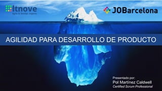 Agilidad para desarrollo de producto
AGILIDAD PARA DESARROLLO DE PRODUCTO
Presentado por:
Pol Martínez Caldwell
Certified Scrum Professional
 
