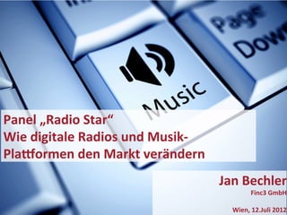 Panel	
  „Radio	
  Star“	
  
Wie	
  digitale	
  Radios	
  und	
  Musik-­‐
Pla7ormen	
  den	
  Markt	
  verändern     	
  



                                                  Jan	
  Bechler	
  
                                                            Finc3	
  GmbH	
  
   1
                                                                             	
  
                                                     Wien,	
  12.Juli	
  2012	
  
 
