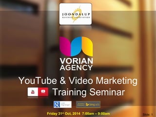 YouTube & Video Marketing 
Training Seminar 
Friday 31st Oct, 2014 7:00am – 9:00am Slide: 1 
 