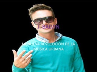 J. BALVIN
LA NUEVA REVOLUCIÓN DE LA
MUSICA URBANA
 