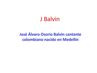 J Balvin
José Álvaro Osorio Balvin cantante
colombiano nacido en Medellín
 