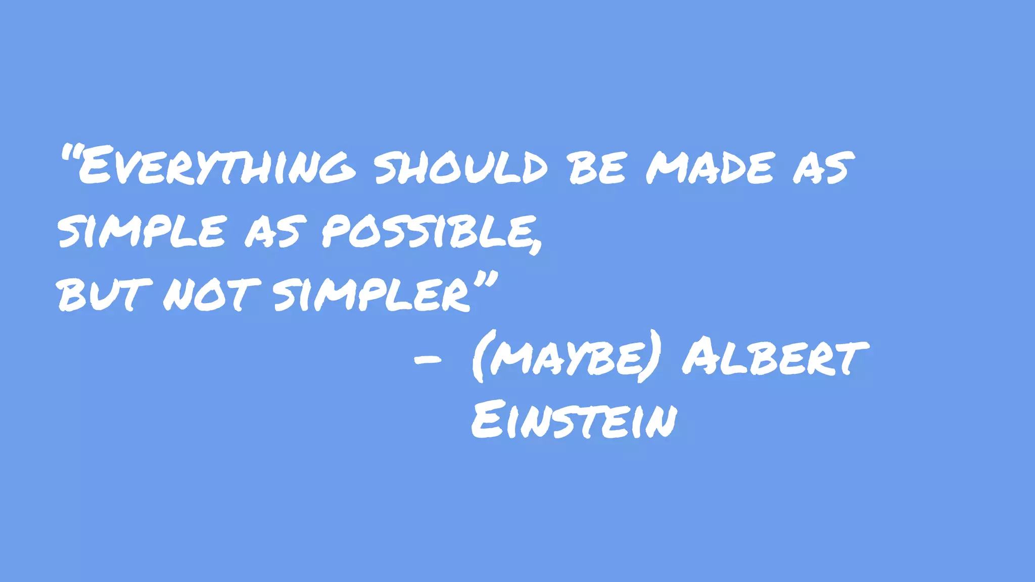 “Everything should be made as simple as possible, but not simpler” - (maybe) Albert Einstein 