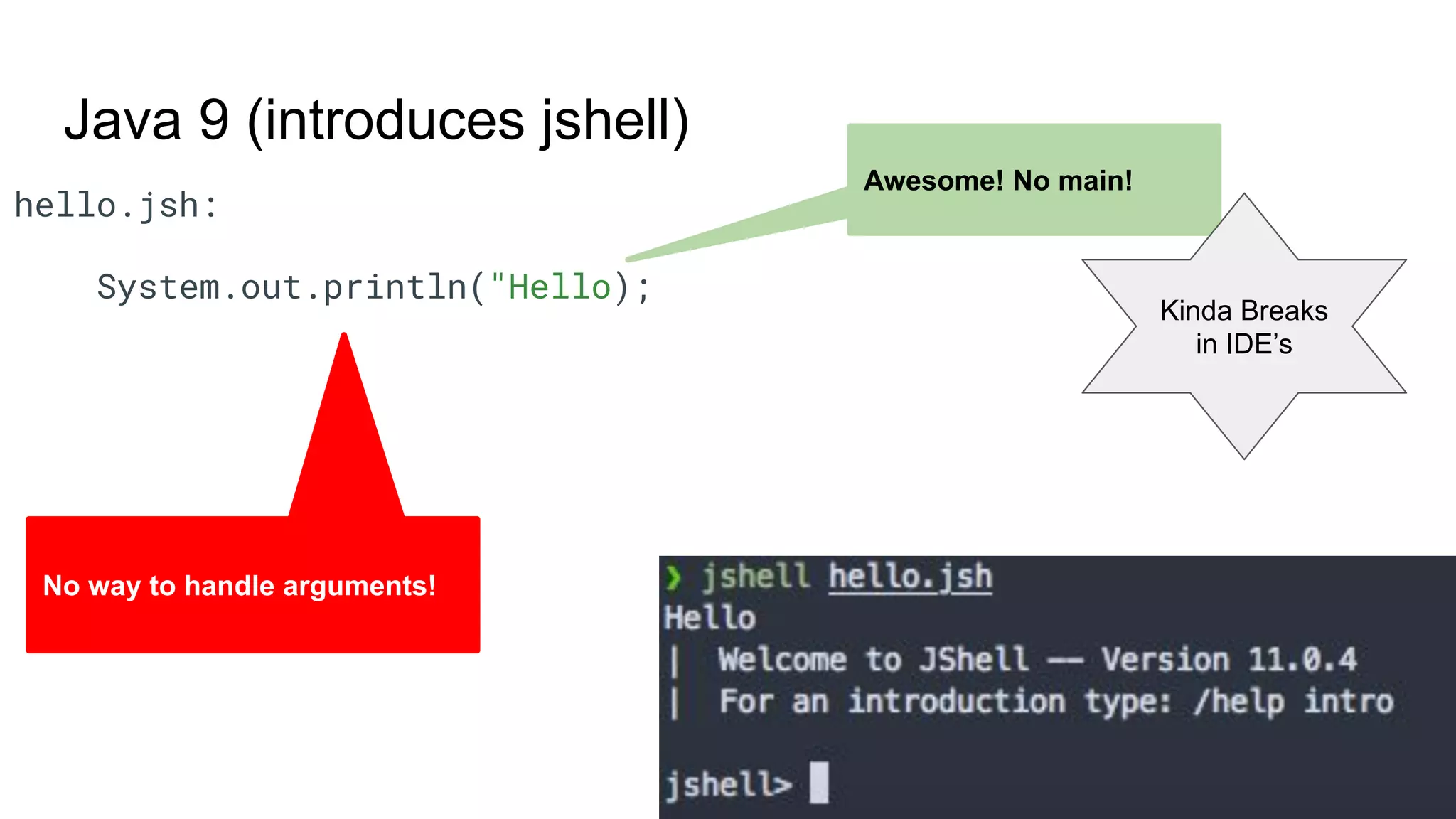 Java 9 (introduces jshell) hello.jsh: System.out.println("Hello); Awesome! No main! No way to handle arguments! Kinda Breaks in IDE’s 
