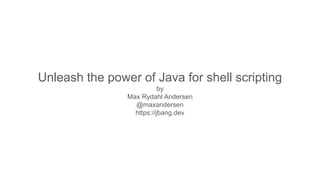 Unleash the power of Java for shell scripting
by
Max Rydahl Andersen
@maxandersen
https://jbang.dev
 