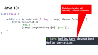 class hello {
public static void main(String... args) throws Exception {
System.out.println(
"Hello " +
((args.length>0)?args[0]:"java"));
}
}
Java 10+ Module system but still
manually configure classpath
 