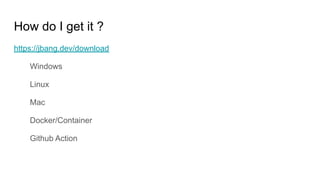 How do I get it ?
https://jbang.dev/download
Windows
Linux
Mac
Docker/Container
Github Action
 