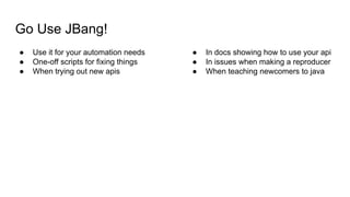 Go Use JBang!
● Use it for your automation needs
● One-off scripts for fixing things
● When trying out new apis
● In docs showing how to use your api
● In issues when making a reproducer
● When teaching newcomers to java
 