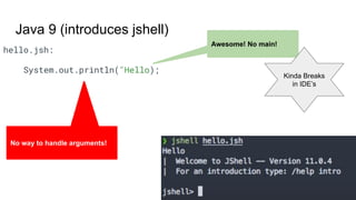 Java 9 (introduces jshell)
hello.jsh:
System.out.println("Hello);
Awesome! No main!
No way to handle arguments!
Kinda Breaks
in IDE’s
 