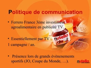 Politique de communication
• Ferrero France 3ème investisseur
  agroalimentaire en publicité TV.

• Essentiellement par TV...