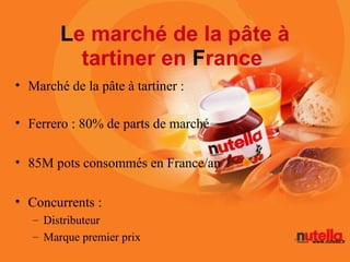 Le marché de la pâte à
          tartiner en France
• Marché de la pâte à tartiner :

• Ferrero : 80% de parts de marché

...