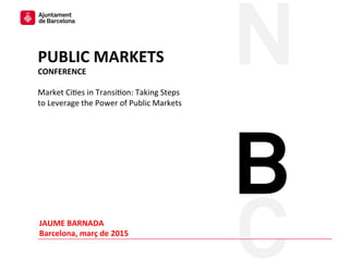 JAUME BARNADA
Market Cities in Transition:
Taking Steps to Leverage the
Power of Public Markets
Deputy Chief Architect
Barcelona City Council
 