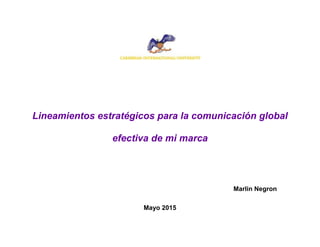 Lineamientos estratégicos para la comunicación global
efectiva de mi marca
Marlin Negron
Mayo 2015
 