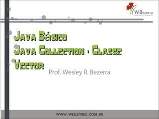 Java B sicoáJava B sicoá
Java Collection - ClasseJava Collection - Classe
VectorVector Prof. Wesley R. Bezerra
 