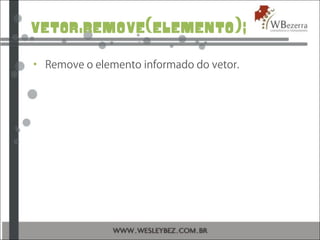 vetor.remove(elemento);
• Remove o elemento informado do vetor.
 