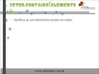 vetor.contains(elemento
);
• Verifica se um elemento existe no vetor.
 
