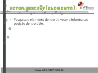 vetor.indexOf(elemento);
• Pesquisa o elemento dentro do vetor e informa sua
posição dentro dele.
 