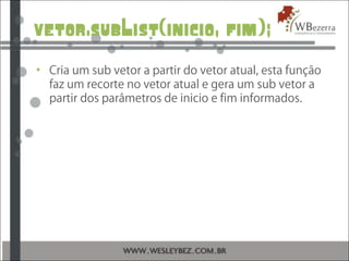 vetor.subList(inicio, fim);
• Cria um sub vetor a partir do vetor atual, esta função
faz um recorte no vetor atual e gera um sub vetor a
partir dos parâmetros de inicio e fim informados.
 