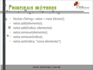 Principais m todosé
• Vector<String> vetor = new Vector();
• vetor.add(elemento);
• vetor.add(indice, elemento);
• vetor.remove(elemento);
• vetor.remove(indice);
• vetor.set(indice, "novo elemento");
 