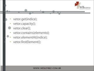 • vetor.get(indice);
• vetor.capacity();
• vetor.clear();
• vetor.contains(elemento);
• vetor.elementAt(indice);
• vetor.firstElement();
 