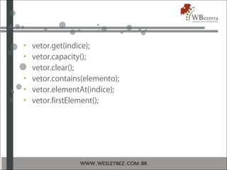 • vetor.get(indice);
• vetor.capacity();
• vetor.clear();
• vetor.contains(elemento);
• vetor.elementAt(indice);
• vetor.f...